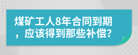 煤矿工人8年合同到期，应该得到那些补偿？