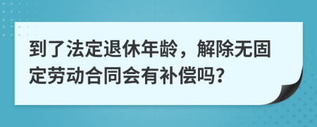 到了法定退休年龄，解除无固定劳动合同会有补偿吗？