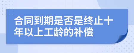 合同到期是否是终止十年以上工龄的补偿