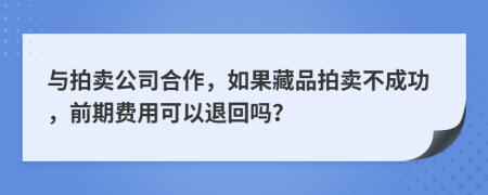 与拍卖公司合作，如果藏品拍卖不成功，前期费用可以退回吗？