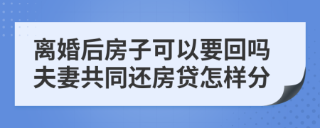离婚后房子可以要回吗夫妻共同还房贷怎样分