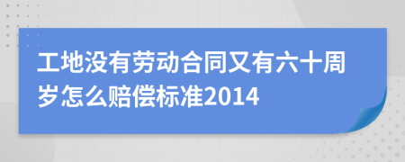 工地没有劳动合同又有六十周岁怎么赔偿标准2014