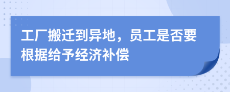 工厂搬迁到异地，员工是否要根据给予经济补偿