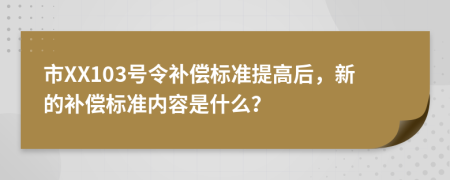 市XX103号令补偿标准提高后，新的补偿标准内容是什么？