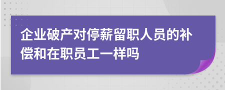 企业破产对停薪留职人员的补偿和在职员工一样吗