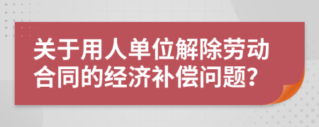 关于用人单位解除劳动合同的经济补偿问题？