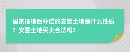 国家征地后补偿的安置土地是什么性质？安置土地买卖合法吗？