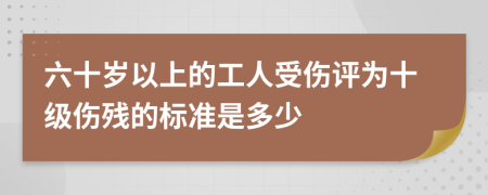 六十岁以上的工人受伤评为十级伤残的标准是多少