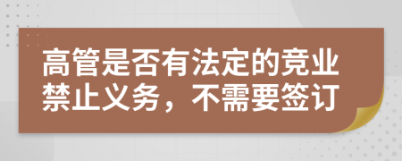 高管是否有法定的竞业禁止义务，不需要签订