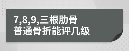 7,8,9,三根肋骨普通骨折能评几级