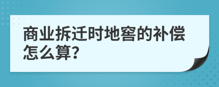 商业拆迁时地窖的补偿怎么算？