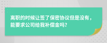 离职的时候让签了保密协议但是没有，能要求公司给我补偿金吗？