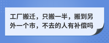 工厂搬迁，只搬一半，搬到另外一个市，不去的人有补偿吗