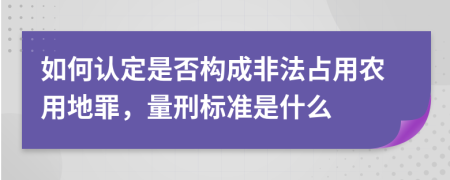 如何认定是否构成非法占用农用地罪，量刑标准是什么