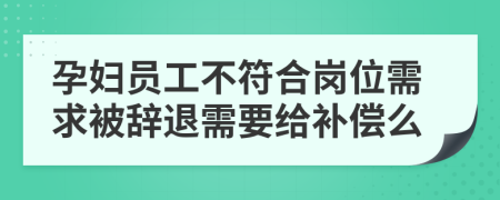 孕妇员工不符合岗位需求被辞退需要给补偿么