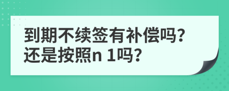 到期不续签有补偿吗？还是按照n 1吗？