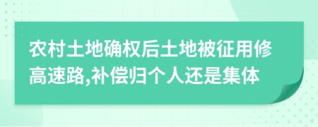 农村土地确权后土地被征用修高速路,补偿归个人还是集体