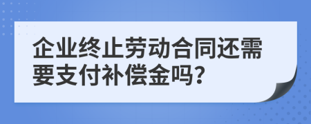 企业终止劳动合同还需要支付补偿金吗？