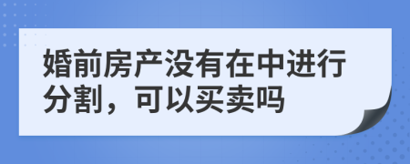 婚前房产没有在中进行分割，可以买卖吗