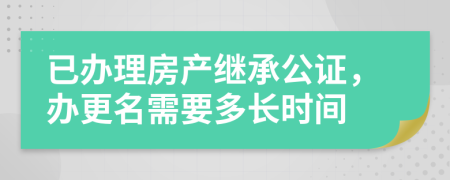 已办理房产继承公证，办更名需要多长时间