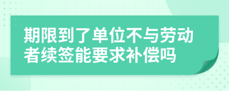 期限到了单位不与劳动者续签能要求补偿吗