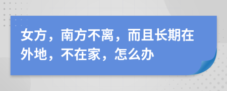 女方，南方不离，而且长期在外地，不在家，怎么办