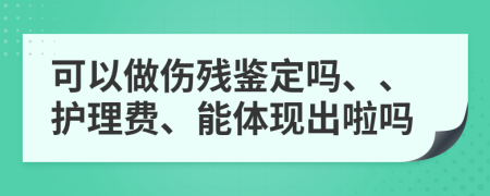 可以做伤残鉴定吗、、护理费、能体现出啦吗