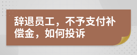 辞退员工，不予支付补偿金，如何投诉