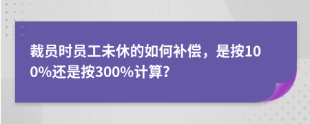 裁员时员工未休的如何补偿，是按100%还是按300%计算？