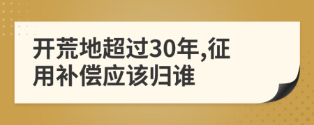 开荒地超过30年,征用补偿应该归谁