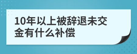 10年以上被辞退未交金有什么补偿
