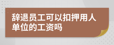 辞退员工可以扣押用人单位的工资吗