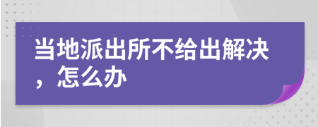 当地派出所不给出解决，怎么办