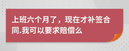 上班六个月了，现在才补签合同.我可以要求赔偿么