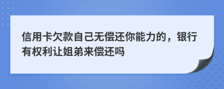 信用卡欠款自己无偿还你能力的，银行有权利让姐弟来偿还吗