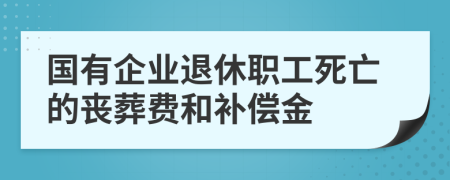 国有企业退休职工死亡的丧葬费和补偿金