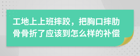 工地上上班摔跤，把胸口摔肋骨骨折了应该到怎么样的补偿