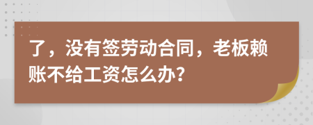 了，没有签劳动合同，老板赖账不给工资怎么办？