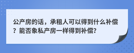 公产房的话，承租人可以得到什么补偿？能否象私产房一样得到补偿？