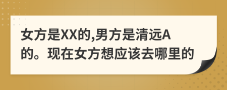 女方是XX的,男方是清远A的。现在女方想应该去哪里的