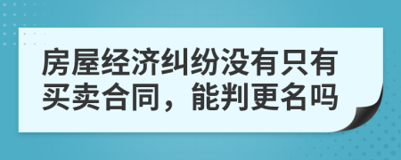 房屋经济纠纷没有只有买卖合同，能判更名吗