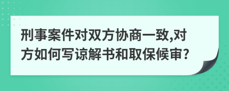 刑事案件对双方协商一致,对方如何写谅解书和取保候审?