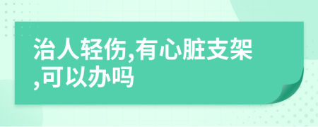 治人轻伤,有心脏支架,可以办吗