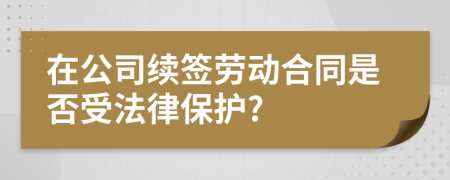 在公司续签劳动合同是否受法律保护?