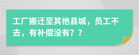 工厂搬迁至其他县城，员工不去，有补偿没有？？