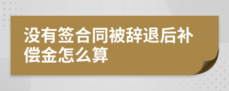没有签合同被辞退后补偿金怎么算