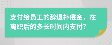 支付给员工的辞退补偿金，在离职后的多长时间内支付？