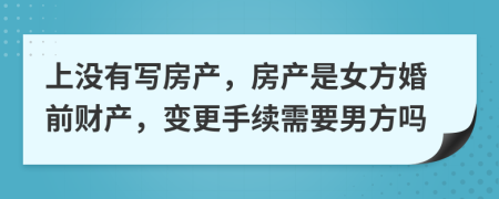 上没有写房产，房产是女方婚前财产，变更手续需要男方吗