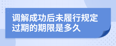 调解成功后未履行规定过期的期限是多久