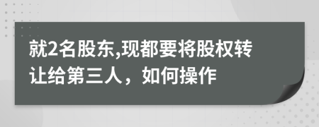 就2名股东,现都要将股权转让给第三人，如何操作